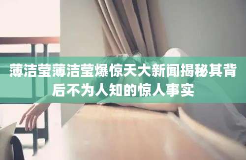 薄洁莹薄洁莹爆惊天大新闻揭秘其背后不为人知的惊人事实
