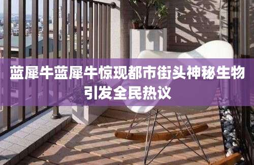 蓝犀牛蓝犀牛惊现都市街头神秘生物引发全民热议
