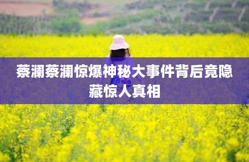 蔡澜蔡澜惊爆神秘大事件背后竟隐藏惊人真相