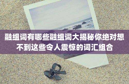 融组词有哪些融组词大揭秘你绝对想不到这些令人震惊的词汇组合