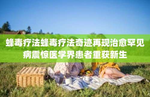 蜂毒疗法蜂毒疗法奇迹再现治愈罕见病震惊医学界患者重获新生