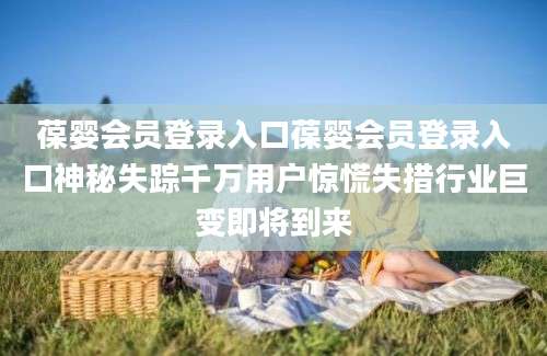 葆婴会员登录入口葆婴会员登录入口神秘失踪千万用户惊慌失措行业巨变即将到来