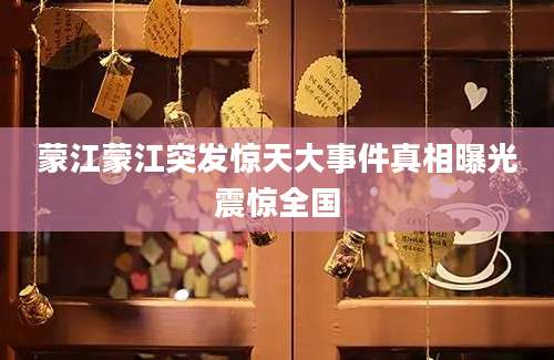 蒙江蒙江突发惊天大事件真相曝光震惊全国