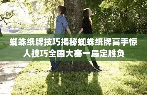 蜘蛛纸牌技巧揭秘蜘蛛纸牌高手惊人技巧全国大赛一局定胜负