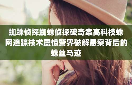 蜘蛛侦探蜘蛛侦探破奇案高科技蛛网追踪技术震惊警界破解悬案背后的蛛丝马迹