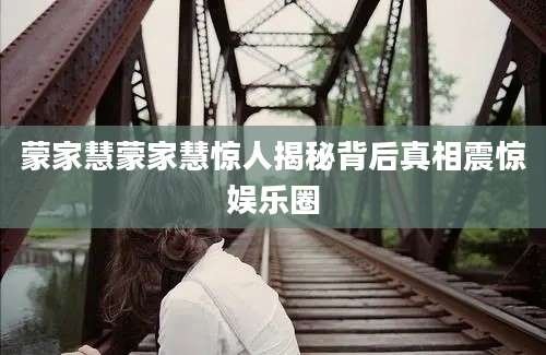 蒙家慧蒙家慧惊人揭秘背后真相震惊娱乐圈