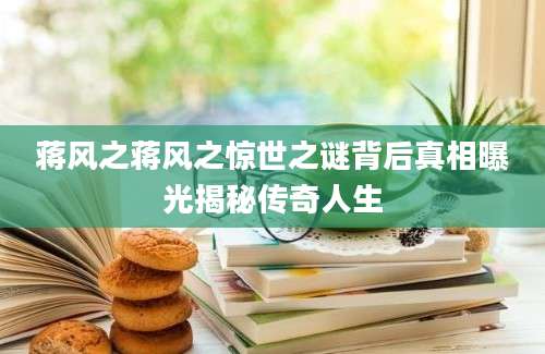 蒋风之蒋风之惊世之谜背后真相曝光揭秘传奇人生
