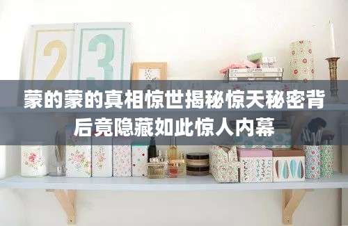 蒙的蒙的真相惊世揭秘惊天秘密背后竟隐藏如此惊人内幕