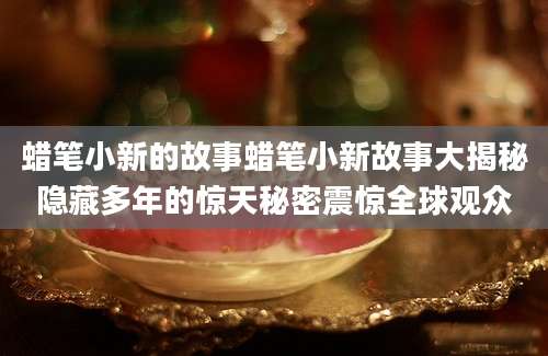 蜡笔小新的故事蜡笔小新故事大揭秘隐藏多年的惊天秘密震惊全球观众