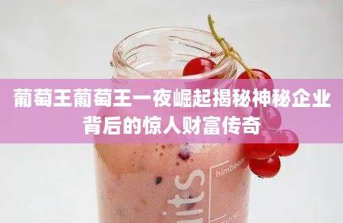 葡萄王葡萄王一夜崛起揭秘神秘企业背后的惊人财富传奇