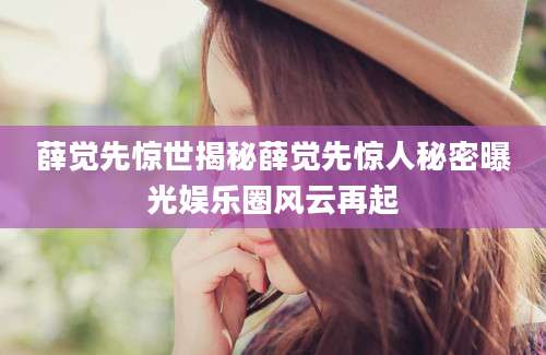 薛觉先惊世揭秘薛觉先惊人秘密曝光娱乐圈风云再起