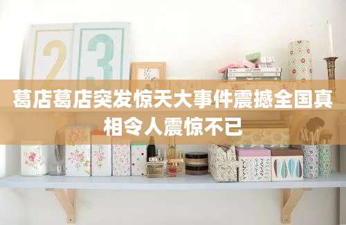 葛店葛店突发惊天大事件震撼全国真相令人震惊不已