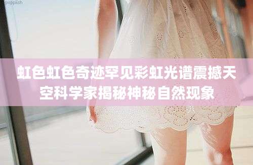 虹色虹色奇迹罕见彩虹光谱震撼天空科学家揭秘神秘自然现象