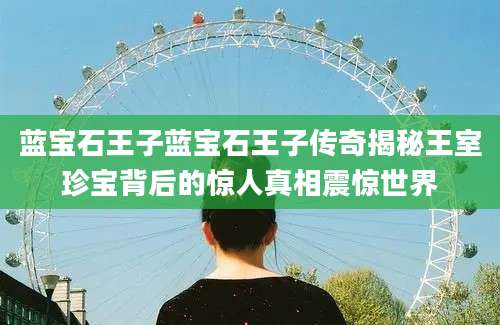 蓝宝石王子蓝宝石王子传奇揭秘王室珍宝背后的惊人真相震惊世界