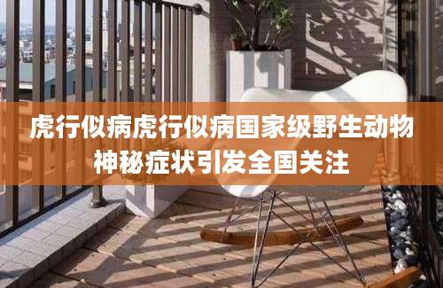 虎行似病虎行似病国家级野生动物神秘症状引发全国关注