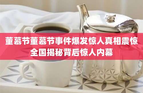 董慕节董慕节事件爆发惊人真相震惊全国揭秘背后惊人内幕