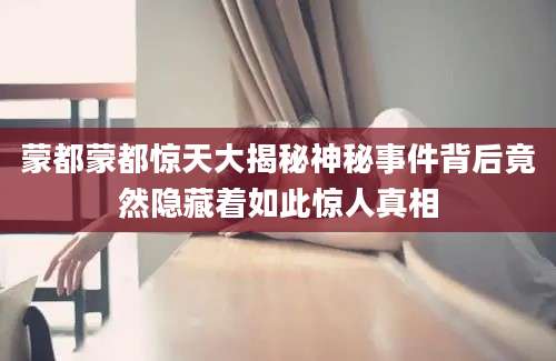 蒙都蒙都惊天大揭秘神秘事件背后竟然隐藏着如此惊人真相