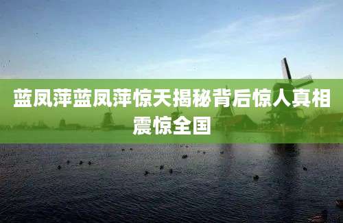 蓝凤萍蓝凤萍惊天揭秘背后惊人真相震惊全国