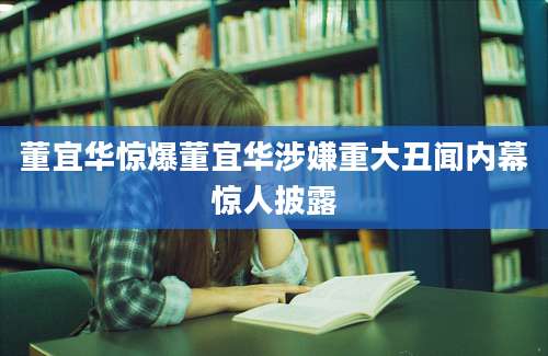 董宜华惊爆董宜华涉嫌重大丑闻内幕惊人披露