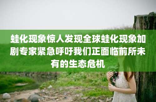 蛙化现象惊人发现全球蛙化现象加剧专家紧急呼吁我们正面临前所未有的生态危机