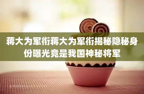 蒋大为军衔蒋大为军衔揭秘隐秘身份曝光竟是我国神秘将军