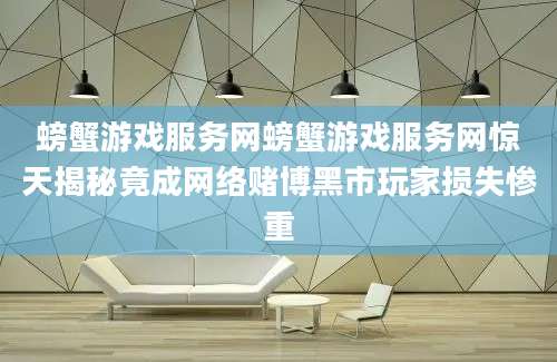 螃蟹游戏服务网螃蟹游戏服务网惊天揭秘竟成网络赌博黑市玩家损失惨重