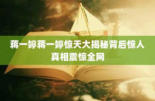 蒋一婷蒋一婷惊天大揭秘背后惊人真相震惊全网