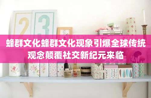 蜂群文化蜂群文化现象引爆全球传统观念颠覆社交新纪元来临