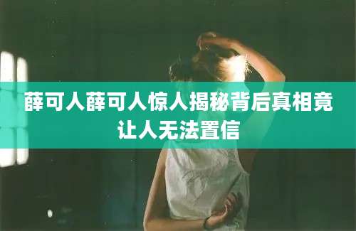 薛可人薛可人惊人揭秘背后真相竟让人无法置信