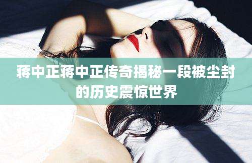 蒋中正蒋中正传奇揭秘一段被尘封的历史震惊世界