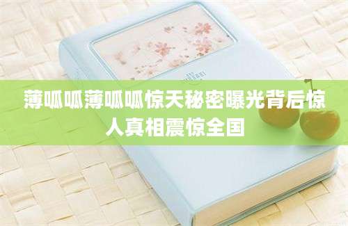 薄呱呱薄呱呱惊天秘密曝光背后惊人真相震惊全国