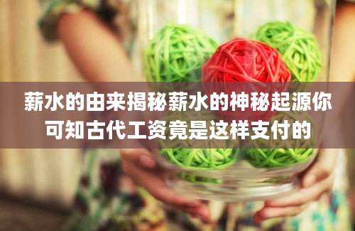 薪水的由来揭秘薪水的神秘起源你可知古代工资竟是这样支付的
