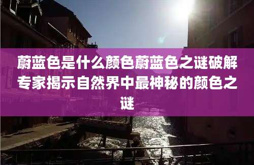 蔚蓝色是什么颜色蔚蓝色之谜破解专家揭示自然界中最神秘的颜色之谜