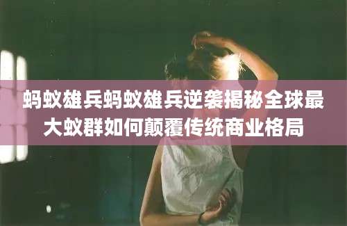 蚂蚁雄兵蚂蚁雄兵逆袭揭秘全球最大蚁群如何颠覆传统商业格局