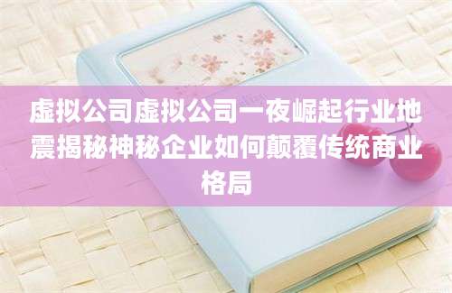 虚拟公司虚拟公司一夜崛起行业地震揭秘神秘企业如何颠覆传统商业格局
