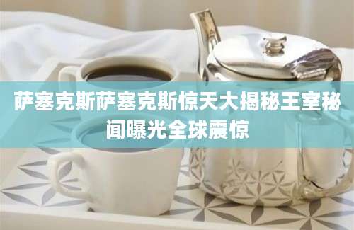 萨塞克斯萨塞克斯惊天大揭秘王室秘闻曝光全球震惊