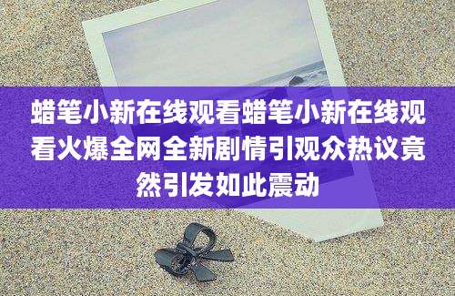 蜡笔小新在线观看蜡笔小新在线观看火爆全网全新剧情引观众热议竟然引发如此震动
