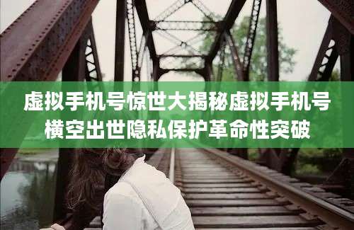 虚拟手机号惊世大揭秘虚拟手机号横空出世隐私保护革命性突破