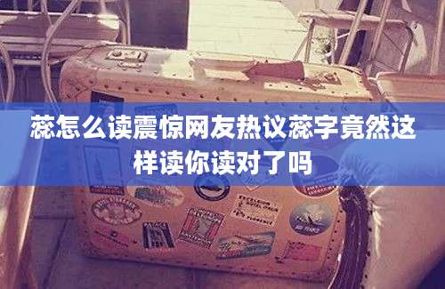 蕊怎么读震惊网友热议蕊字竟然这样读你读对了吗