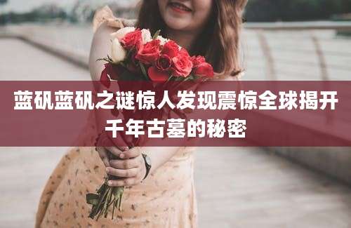 蓝矾蓝矾之谜惊人发现震惊全球揭开千年古墓的秘密