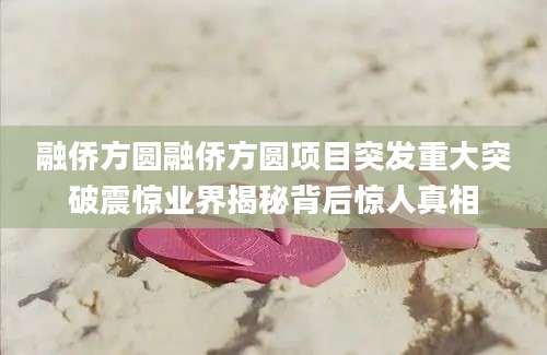 融侨方圆融侨方圆项目突发重大突破震惊业界揭秘背后惊人真相