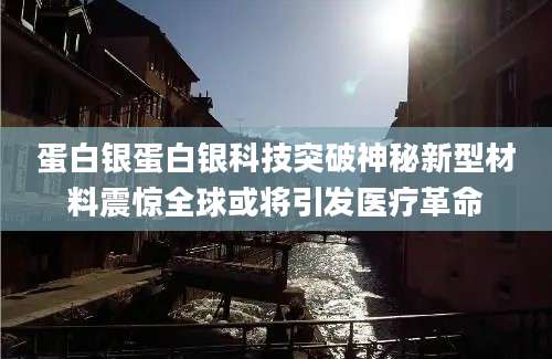 蛋白银蛋白银科技突破神秘新型材料震惊全球或将引发医疗革命