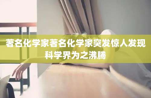 著名化学家著名化学家突发惊人发现科学界为之沸腾
