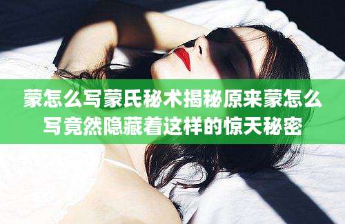蒙怎么写蒙氏秘术揭秘原来蒙怎么写竟然隐藏着这样的惊天秘密