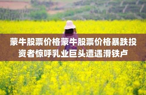 蒙牛股票价格蒙牛股票价格暴跌投资者惊呼乳业巨头遭遇滑铁卢