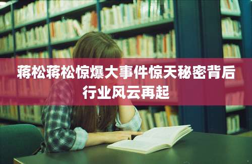 蒋松蒋松惊爆大事件惊天秘密背后行业风云再起