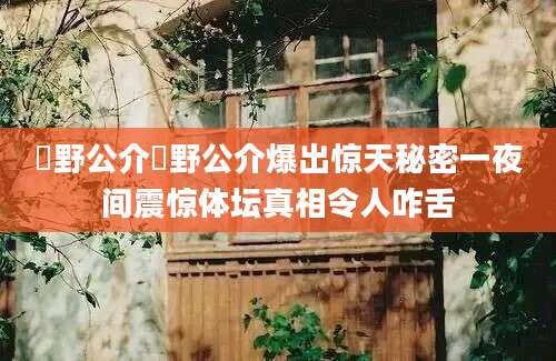 萩野公介萩野公介爆出惊天秘密一夜间震惊体坛真相令人咋舌