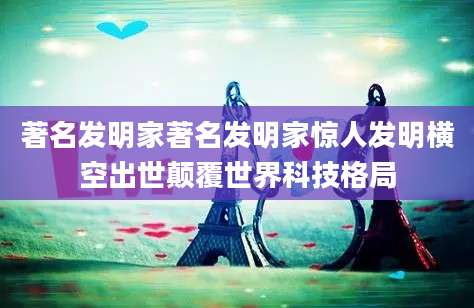著名发明家著名发明家惊人发明横空出世颠覆世界科技格局