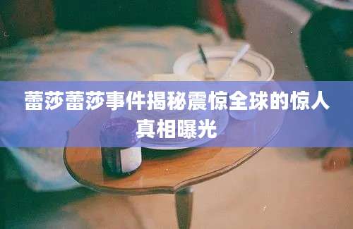蕾莎蕾莎事件揭秘震惊全球的惊人真相曝光