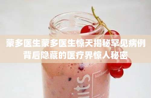 蒙多医生蒙多医生惊天揭秘罕见病例背后隐藏的医疗界惊人秘密